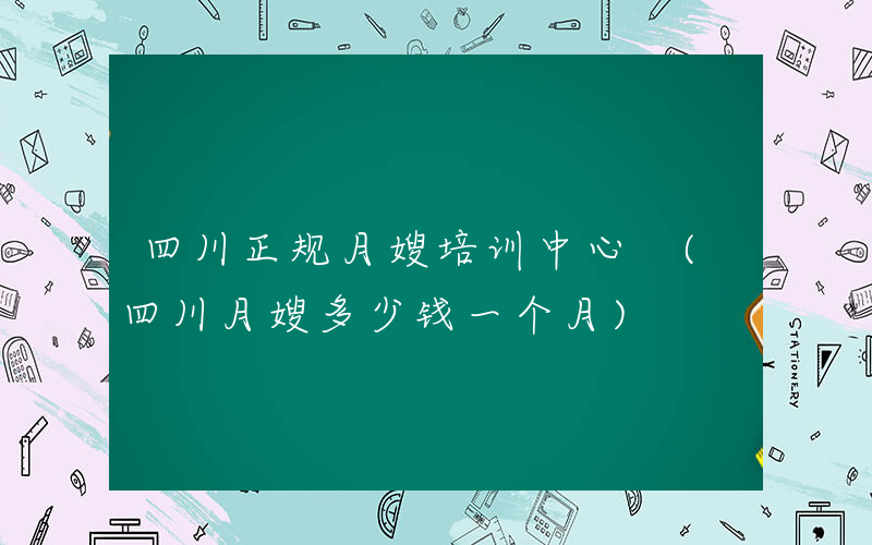 四川正规月嫂培训中心 (四川月嫂多少钱一个月)